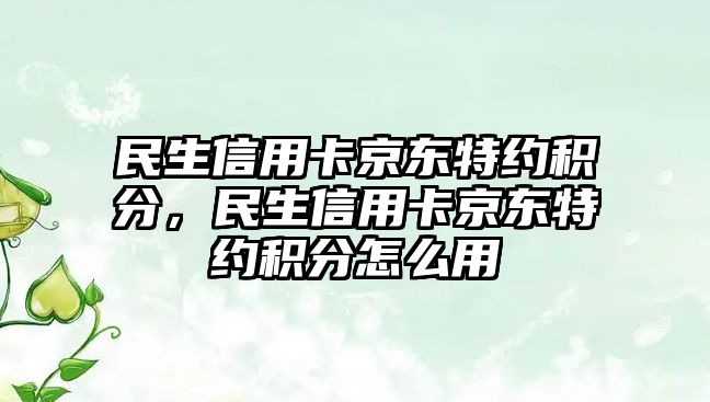 民生信用卡京東特約積分，民生信用卡京東特約積分怎么用