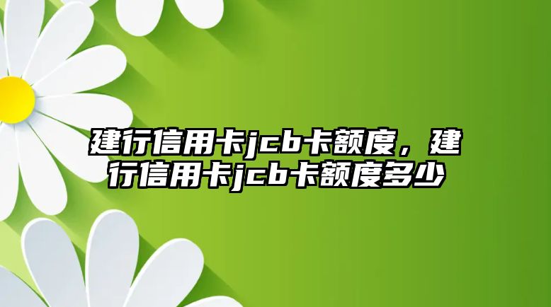 建行信用卡jcb卡額度，建行信用卡jcb卡額度多少