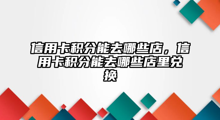 信用卡積分能去哪些店，信用卡積分能去哪些店里兌換