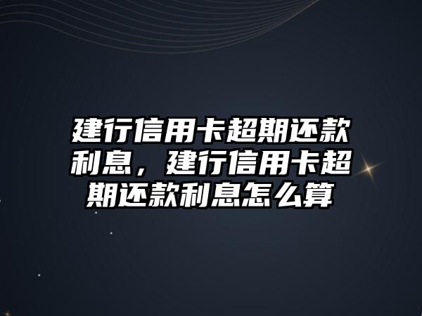 建行信用卡超期還款利息，建行信用卡超期還款利息怎么算