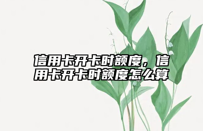 信用卡開卡時額度，信用卡開卡時額度怎么算