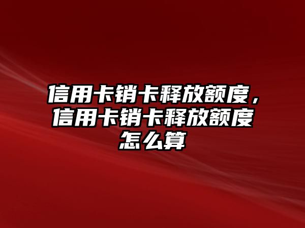 信用卡銷卡釋放額度，信用卡銷卡釋放額度怎么算