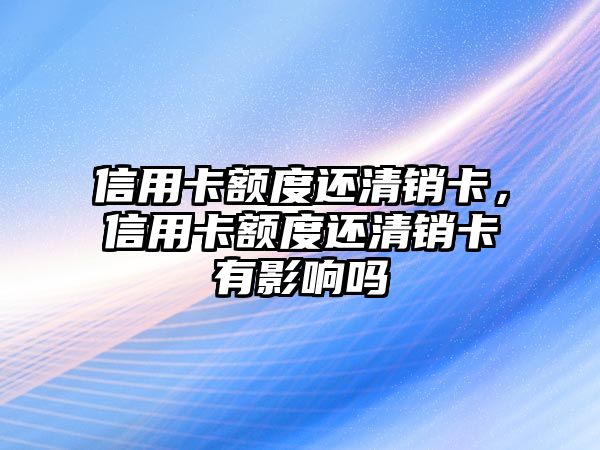 信用卡額度還清銷卡，信用卡額度還清銷卡有影響嗎