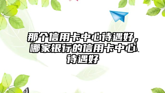 那個信用卡中心待遇好，哪家銀行的信用卡中心待遇好