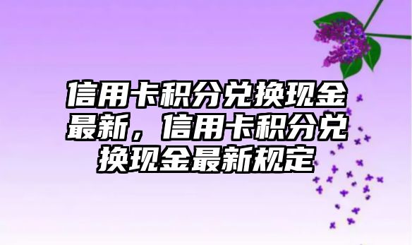 信用卡積分兌換現(xiàn)金最新，信用卡積分兌換現(xiàn)金最新規(guī)定