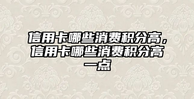 信用卡哪些消費(fèi)積分高，信用卡哪些消費(fèi)積分高一點(diǎn)