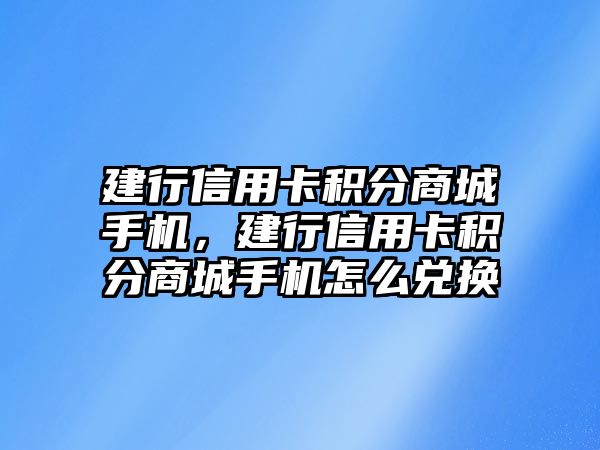 建行信用卡積分商城手機，建行信用卡積分商城手機怎么兌換