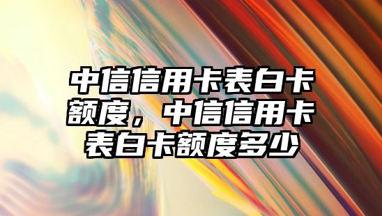 中信信用卡表白卡額度，中信信用卡表白卡額度多少