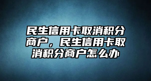 民生信用卡取消積分商戶，民生信用卡取消積分商戶怎么辦