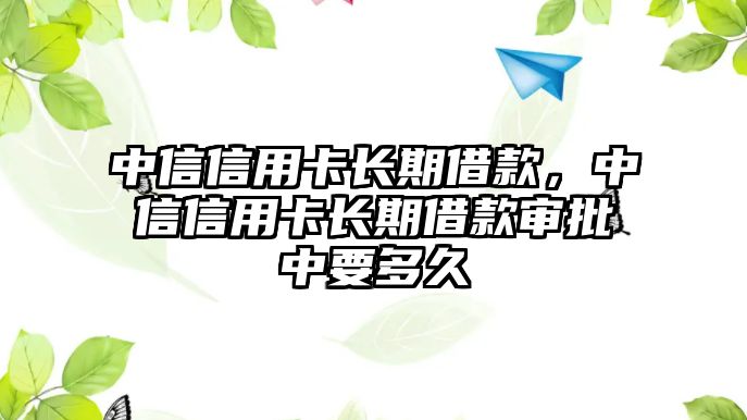 中信信用卡長期借款，中信信用卡長期借款審批中要多久