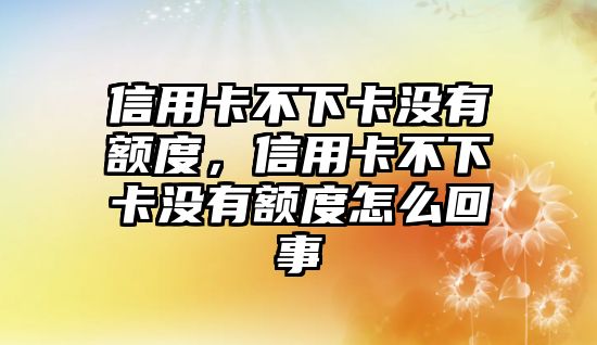 信用卡不下卡沒有額度，信用卡不下卡沒有額度怎么回事