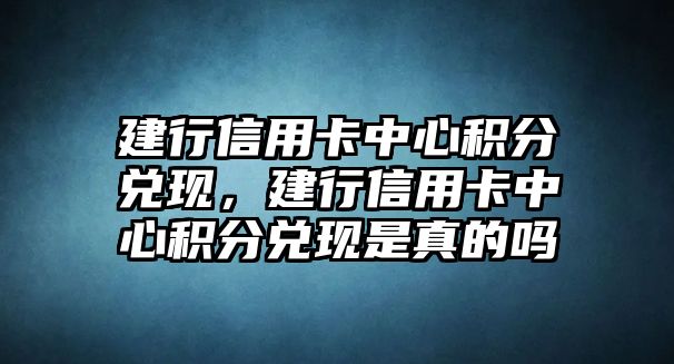 建行信用卡中心積分兌現(xiàn)，建行信用卡中心積分兌現(xiàn)是真的嗎