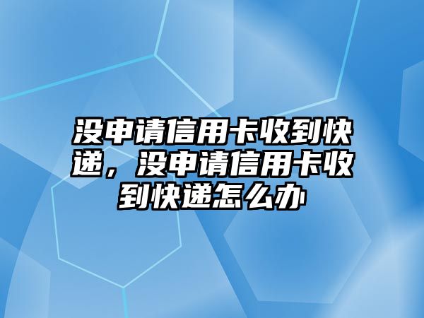 沒申請信用卡收到快遞，沒申請信用卡收到快遞怎么辦