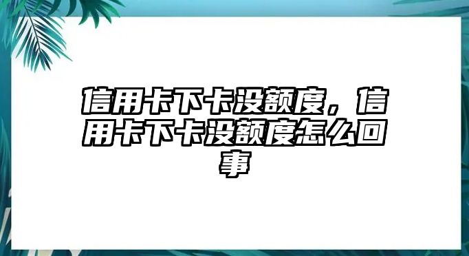 信用卡下卡沒額度，信用卡下卡沒額度怎么回事