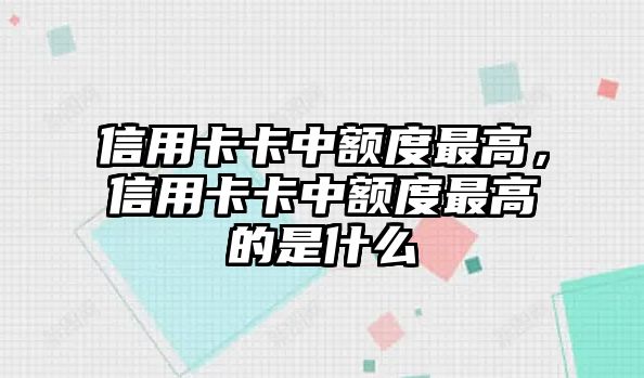 信用卡卡中額度最高，信用卡卡中額度最高的是什么