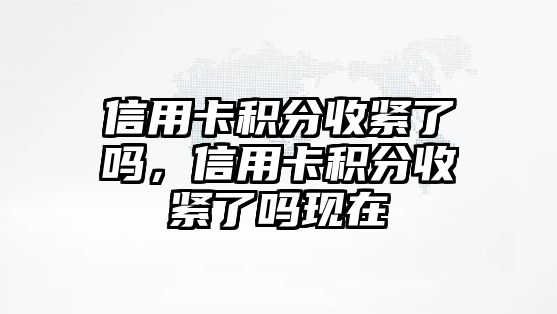 信用卡積分收緊了嗎，信用卡積分收緊了嗎現在