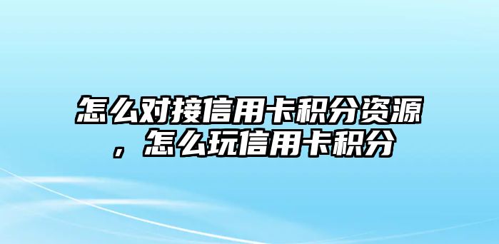 怎么對接信用卡積分資源，怎么玩信用卡積分