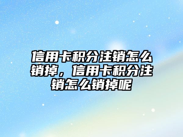 信用卡積分注銷怎么銷掉，信用卡積分注銷怎么銷掉呢