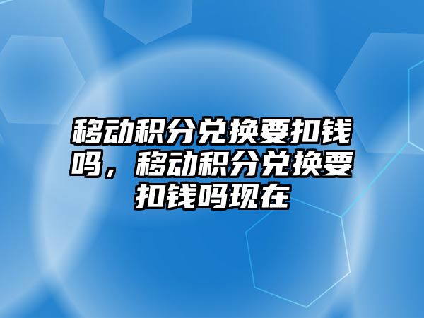 移動積分兌換要扣錢嗎，移動積分兌換要扣錢嗎現在