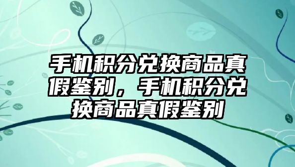 手機積分兌換商品真假鑒別，手機積分兌換商品真假鑒別