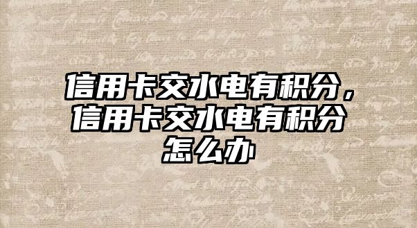 信用卡交水電有積分，信用卡交水電有積分怎么辦