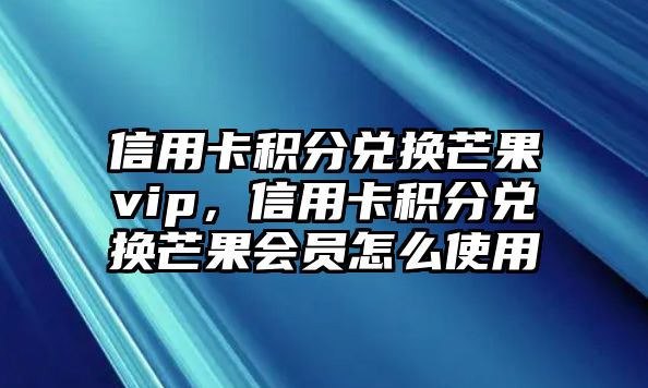 信用卡積分兌換芒果vip，信用卡積分兌換芒果會員怎么使用