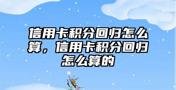 信用卡積分回歸怎么算，信用卡積分回歸怎么算的