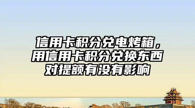 信用卡積分兌電烤箱，用信用卡積分兌換東西對(duì)提額有沒有影響