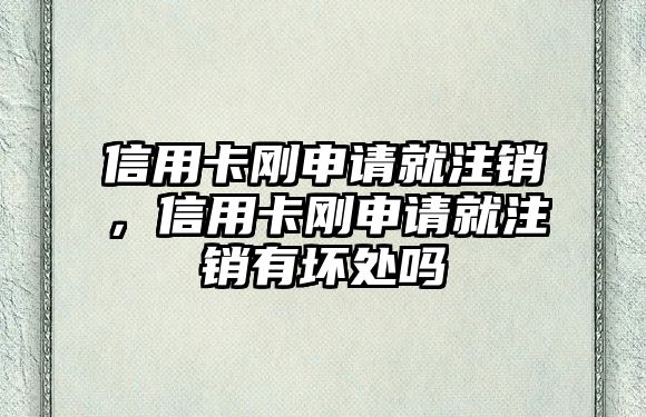 信用卡剛申請就注銷，信用卡剛申請就注銷有壞處嗎