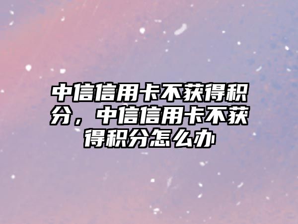 中信信用卡不獲得積分，中信信用卡不獲得積分怎么辦