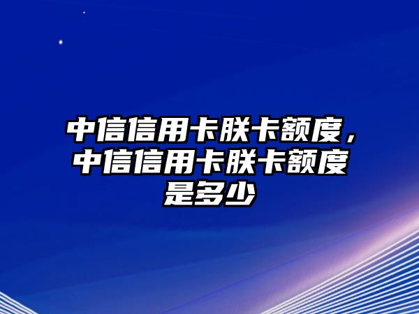 中信信用卡朕卡額度，中信信用卡朕卡額度是多少