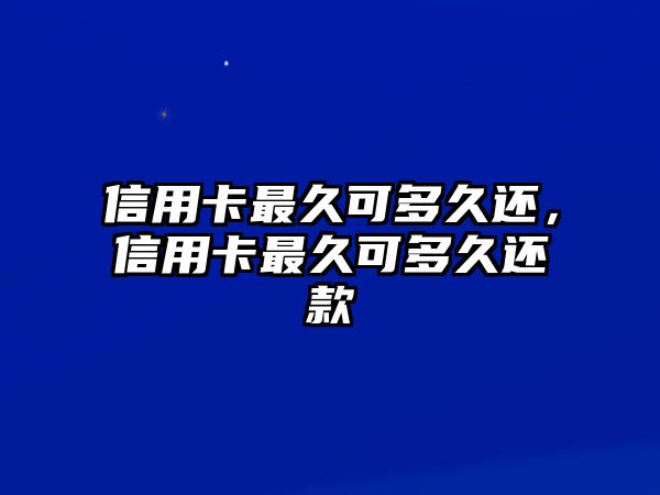 信用卡最久可多久還，信用卡最久可多久還款