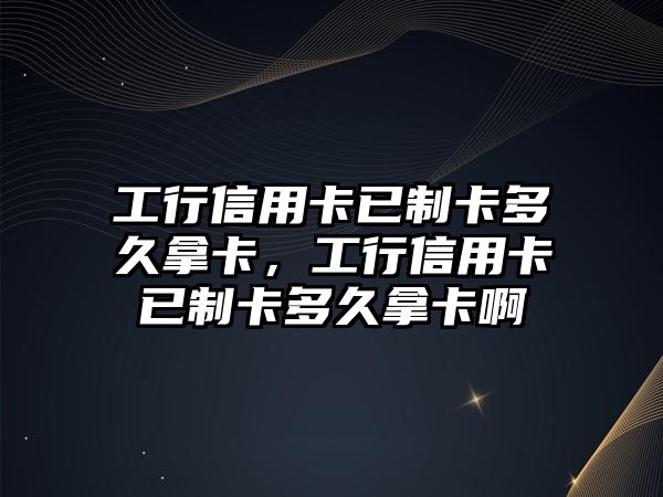 工行信用卡已制卡多久拿卡，工行信用卡已制卡多久拿卡啊