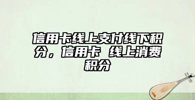 信用卡線上支付線下積分，信用卡 線上消費(fèi)積分